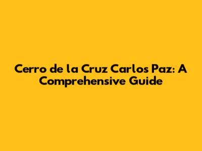 Cerro de la Cruz Carlos Paz: A Comprehensive Guide