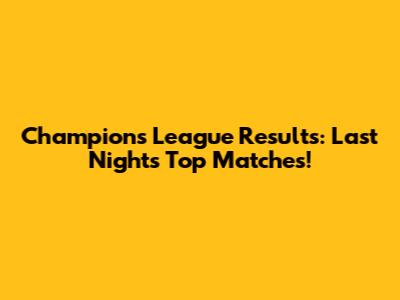 Champions League Results: Last Night's Top Matches!