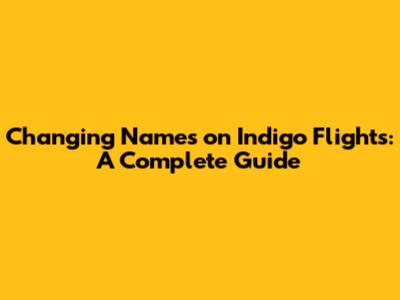Changing Names on Indigo Flights: A Complete Guide