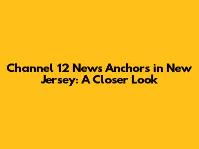 Channel 12 News Anchors in New Jersey: A Closer Look