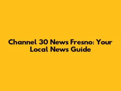 Channel 30 News Fresno: Your Local News Guide