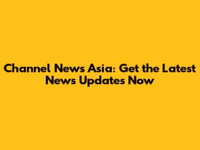 Channel News Asia: Get the Latest News Updates Now
