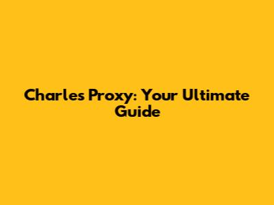 Charles Proxy: Your Ultimate Guide