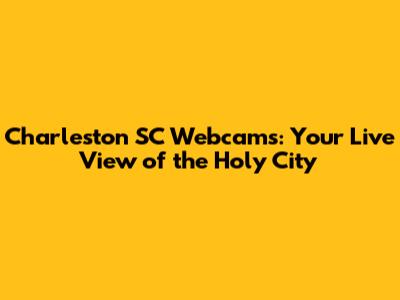 Charleston SC Webcams: Your Live View of the Holy City
