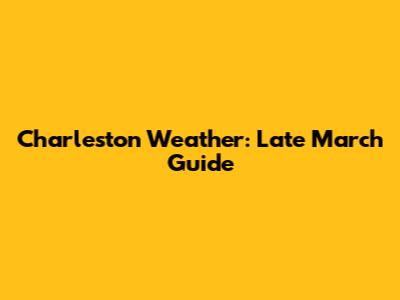 Charleston Weather: Late March Guide