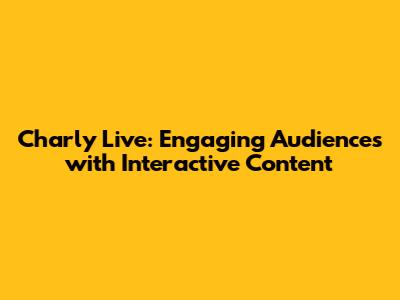 Charly Live: Engaging Audiences with Interactive Content