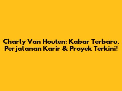Charly Van Houten: Kabar Terbaru, Perjalanan Karir & Proyek Terkini!