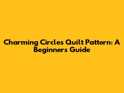 Charming Circles Quilt Pattern: A Beginner's Guide