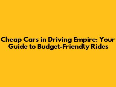 Cheap Cars in Driving Empire: Your Guide to Budget-Friendly Rides