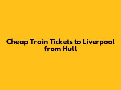 Cheap Train Tickets to Liverpool from Hull