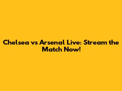 Chelsea vs Arsenal Live: Stream the Match Now!