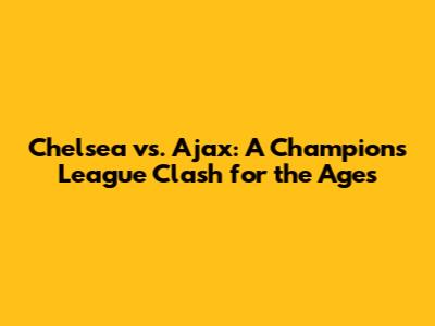Chelsea vs. Ajax: A Champions League Clash for the Ages