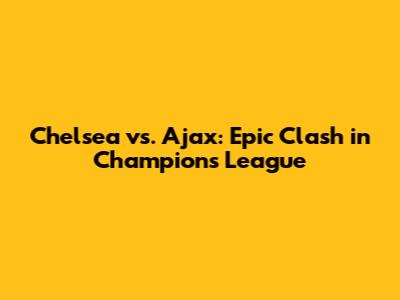 Chelsea vs. Ajax: Epic Clash in Champions League