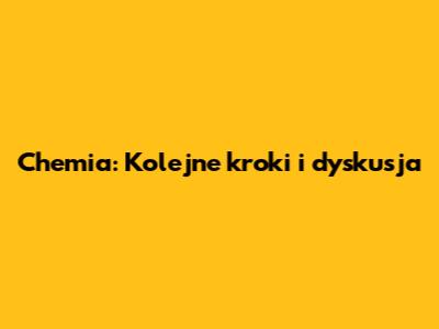 Chemia: Kolejne kroki i dyskusja