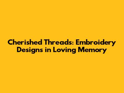 Cherished Threads: Embroidery Designs in Loving Memory