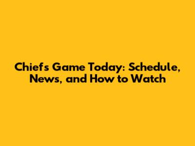Chiefs Game Today: Schedule, News, and How to Watch