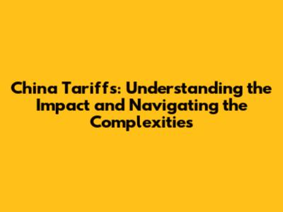 China Tariffs: Understanding the Impact and Navigating the Complexities