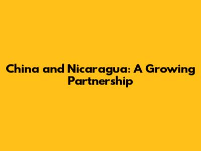 China and Nicaragua: A Growing Partnership