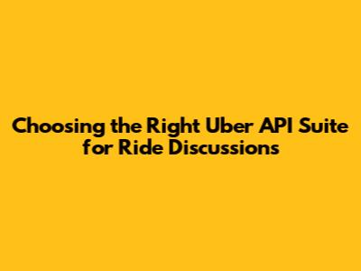 Choosing the Right Uber API Suite for Ride Discussions