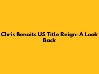 Chris Benoit's US Title Reign: A Look Back