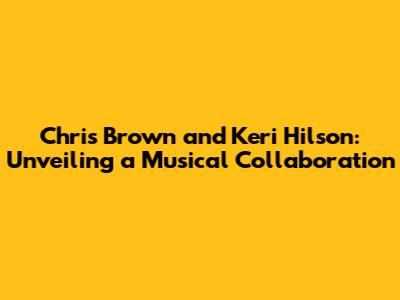 Chris Brown and Keri Hilson: Unveiling a Musical Collaboration