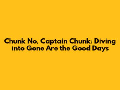 Chunk No, Captain Chunk: Diving into 'Gone Are the Good Days'
