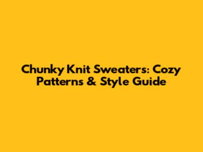 Chunky Knit Sweaters: Cozy Patterns & Style Guide