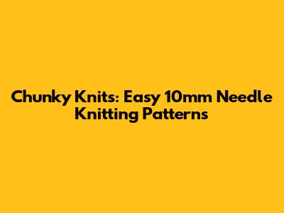 Chunky Knits: Easy 10mm Needle Knitting Patterns