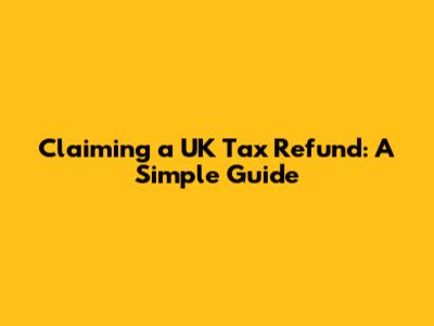 Claiming a UK Tax Refund: A Simple Guide