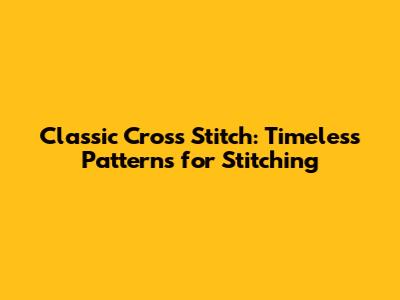 Classic Cross Stitch: Timeless Patterns for Stitching