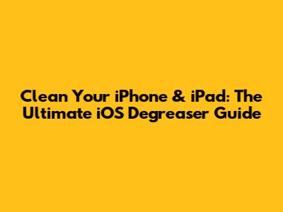 Clean Your iPhone & iPad: The Ultimate iOS Degreaser Guide