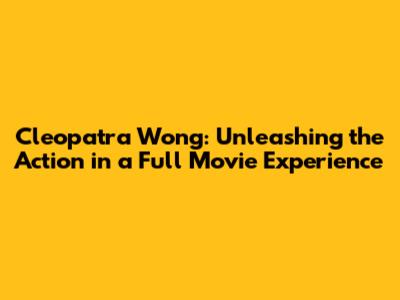 Cleopatra Wong: Unleashing the Action in a Full Movie Experience