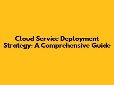 Cloud Service Deployment Strategy: A Comprehensive Guide