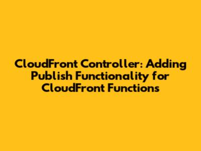 CloudFront Controller: Adding Publish Functionality for CloudFront Functions