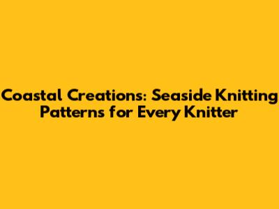 Coastal Creations: Seaside Knitting Patterns for Every Knitter