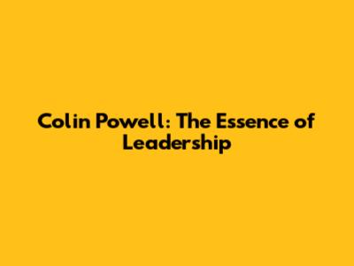 Colin Powell: The Essence of Leadership