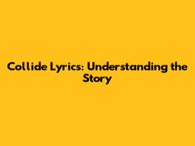 Collide Lyrics: Understanding the Story