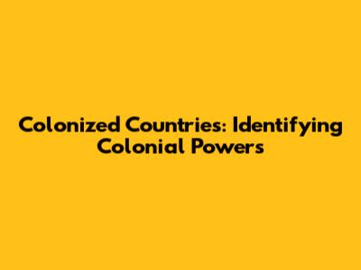 Colonized Countries: Identifying Colonial Powers