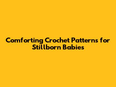 Comforting Crochet Patterns for Stillborn Babies