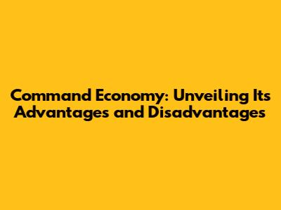 Command Economy: Unveiling Its Advantages and Disadvantages