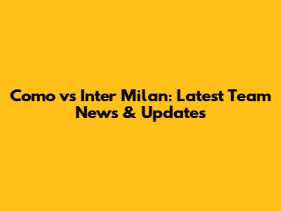 Como vs Inter Milan: Latest Team News & Updates