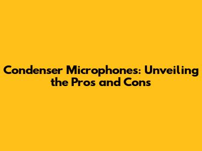 Condenser Microphones: Unveiling the Pros and Cons