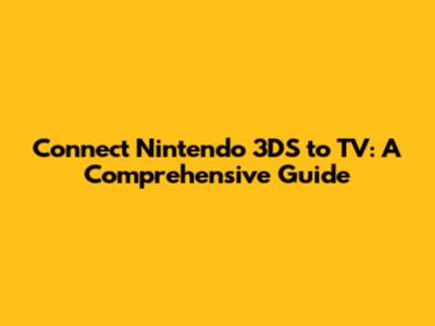 Connect Nintendo 3DS to TV: A Comprehensive Guide