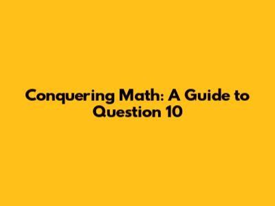 Conquering Math: A Guide to Question 10