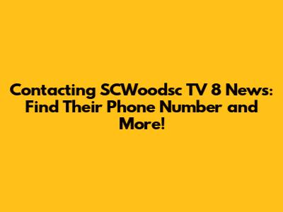 Contacting SCWoodsc TV 8 News: Find Their Phone Number and More!