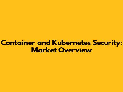 Container and Kubernetes Security: Market Overview
