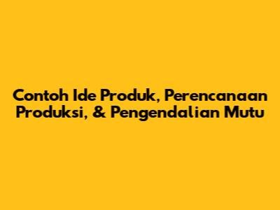 Contoh Ide Produk, Perencanaan Produksi, & Pengendalian Mutu