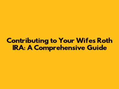 Contributing to Your Wife's Roth IRA: A Comprehensive Guide