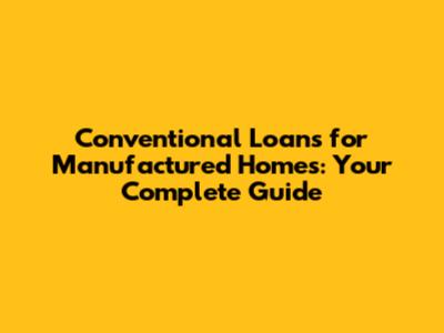 Conventional Loans for Manufactured Homes: Your Complete Guide