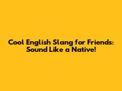 Cool English Slang for Friends: Sound Like a Native!